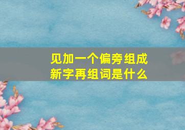 见加一个偏旁组成新字再组词是什么