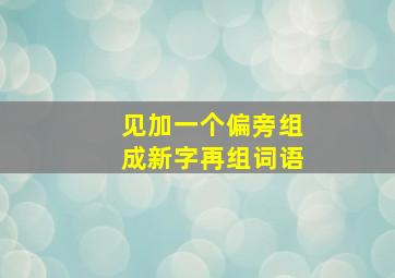 见加一个偏旁组成新字再组词语