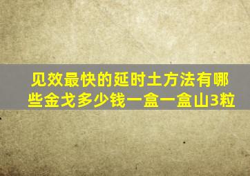 见效最快的延时土方法有哪些金戈多少钱一盒一盒山3粒