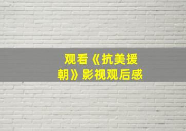 观看《抗美援朝》影视观后感