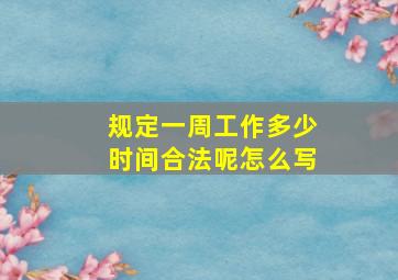 规定一周工作多少时间合法呢怎么写