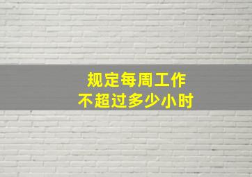 规定每周工作不超过多少小时