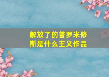 解放了的普罗米修斯是什么主义作品