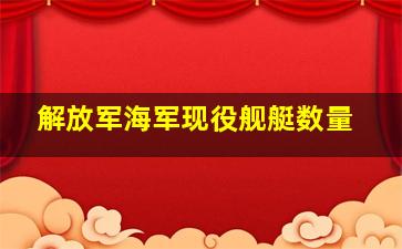 解放军海军现役舰艇数量