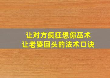 让对方疯狂想你巫术让老婆回头的法术口诀