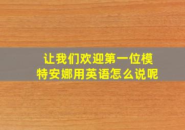 让我们欢迎第一位模特安娜用英语怎么说呢