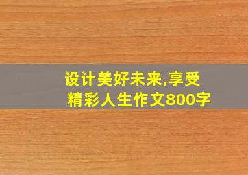 设计美好未来,享受精彩人生作文800字