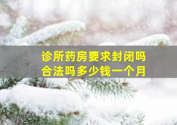 诊所药房要求封闭吗合法吗多少钱一个月