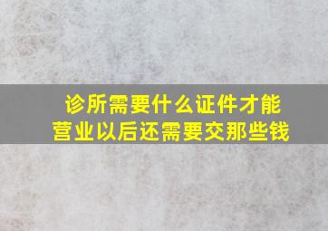 诊所需要什么证件才能营业以后还需要交那些钱