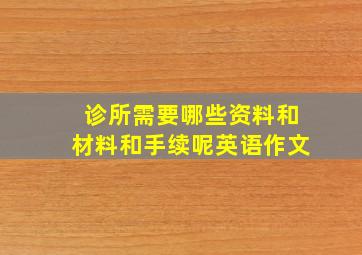 诊所需要哪些资料和材料和手续呢英语作文