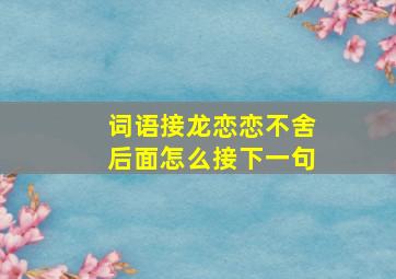 词语接龙恋恋不舍后面怎么接下一句