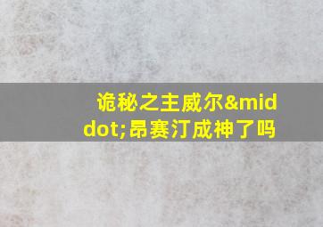 诡秘之主威尔·昂赛汀成神了吗