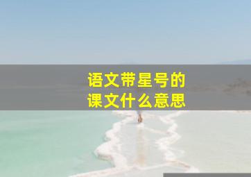 语文带星号的课文什么意思