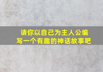 请你以自己为主人公编写一个有趣的神话故事吧