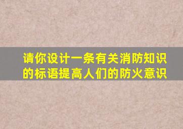 请你设计一条有关消防知识的标语提高人们的防火意识