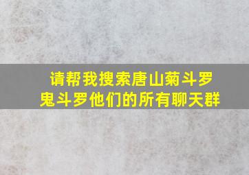 请帮我搜索唐山菊斗罗鬼斗罗他们的所有聊天群