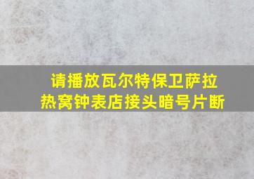 请播放瓦尔特保卫萨拉热窝钟表店接头暗号片断