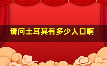 请问土耳其有多少人口啊