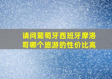 请问葡萄牙西班牙摩洛哥哪个旅游的性价比高