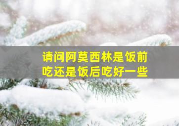 请问阿莫西林是饭前吃还是饭后吃好一些