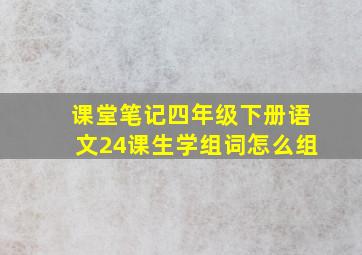 课堂笔记四年级下册语文24课生学组词怎么组