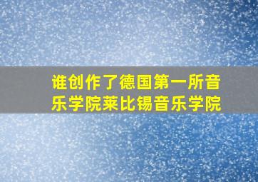 谁创作了德国第一所音乐学院莱比锡音乐学院