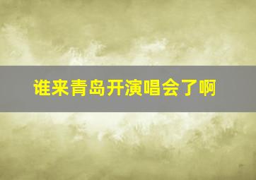 谁来青岛开演唱会了啊