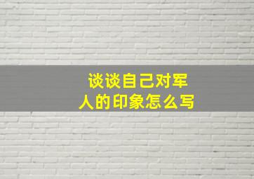 谈谈自己对军人的印象怎么写