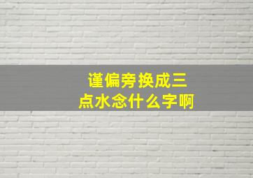 谨偏旁换成三点水念什么字啊