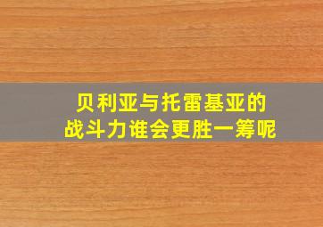 贝利亚与托雷基亚的战斗力谁会更胜一筹呢