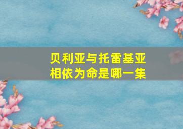 贝利亚与托雷基亚相依为命是哪一集