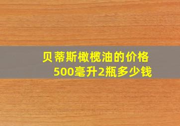 贝蒂斯橄榄油的价格500毫升2瓶多少钱