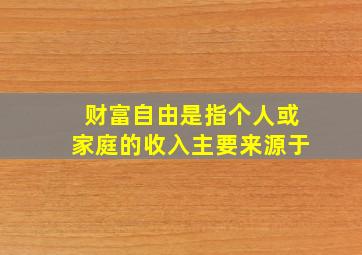 财富自由是指个人或家庭的收入主要来源于