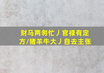 财马两匆忙丿官禄有定方/猪羊牛大丿自去主张