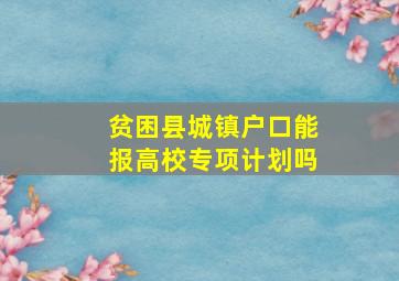 贫困县城镇户口能报高校专项计划吗