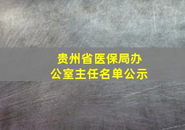 贵州省医保局办公室主任名单公示