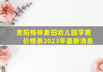 贵阳格林麦田幼儿园学费价格表2023年最新消息