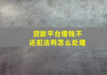 贷款平台借钱不还犯法吗怎么处理