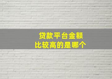 贷款平台金额比较高的是哪个