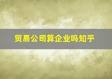 贸易公司算企业吗知乎