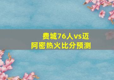 费城76人vs迈阿密热火比分预测