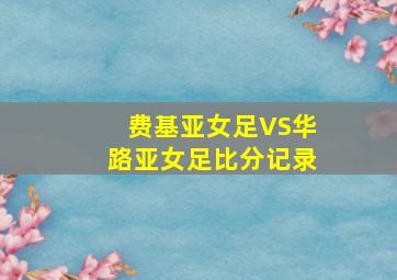 费基亚女足VS华路亚女足比分记录