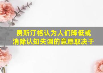 费斯汀格认为人们降低或消除认知失调的意愿取决于