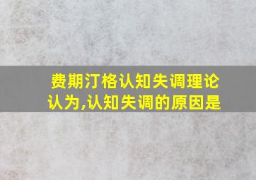 费期汀格认知失调理论认为,认知失调的原因是