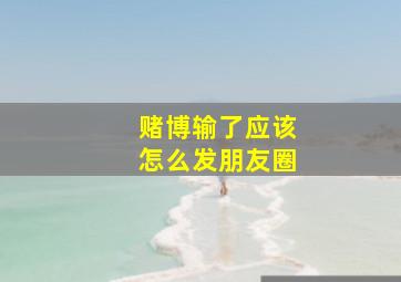 赌博输了应该怎么发朋友圈