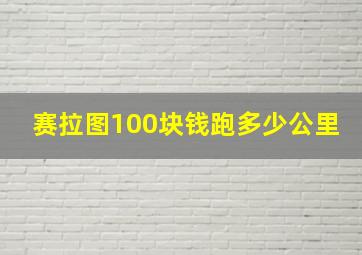 赛拉图100块钱跑多少公里