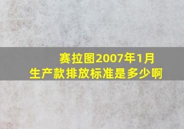 赛拉图2007年1月生产款排放标准是多少啊