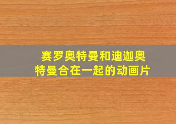 赛罗奥特曼和迪迦奥特曼合在一起的动画片