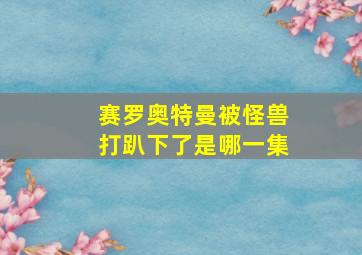 赛罗奥特曼被怪兽打趴下了是哪一集