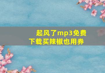 起风了mp3免费下载买辣椒也用券